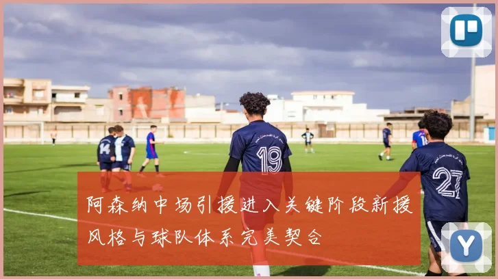 阿森纳中场引援进入关键阶段新援风格与球队体系完美契合
