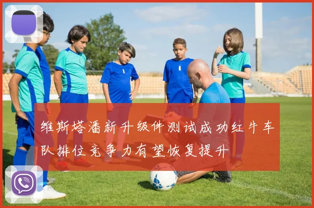 维斯塔潘新升级件测试成功红牛车队排位竞争力有望恢复提升